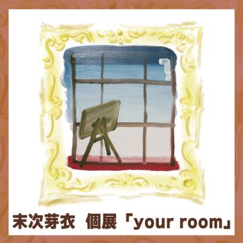 【2022年2月開催】末次芽衣 個展「your room」