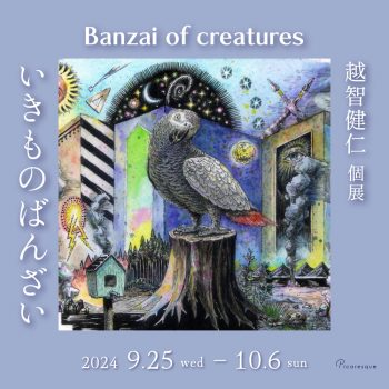 越智健仁 個展「いきものばんざい　Banzai of creatures」